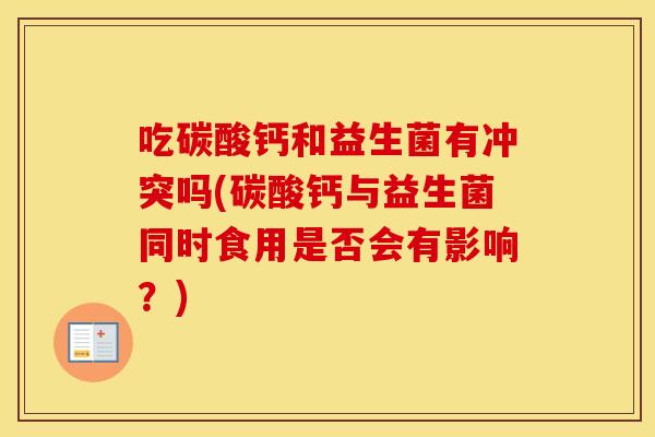 吃碳酸钙和益生菌有冲突吗(碳酸钙与益生菌同时食用是否会有影响？)