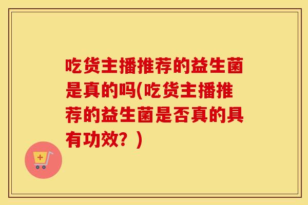 吃货主播推荐的益生菌是真的吗(吃货主播推荐的益生菌是否真的具有功效？)