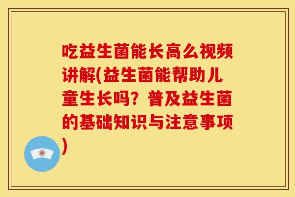 吃益生菌能长高么视频讲解(益生菌能帮助儿童生长吗?普及益生菌的基础知识与注意事项) 吃益生菌能长高么视频讲解(益生菌能帮助儿童生长吗?普及益生菌的基础知识与注意事项)