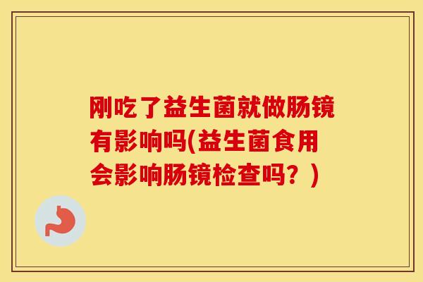刚吃了益生菌就做肠镜有影响吗(益生菌食用会影响肠镜检查吗？)