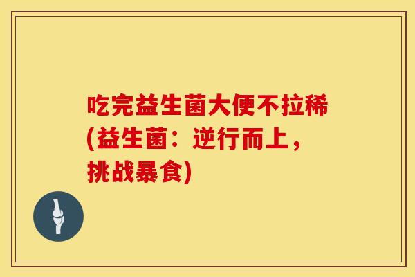 吃完益生菌大便不拉稀(益生菌：逆行而上，挑战暴食)