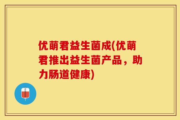 优萌君益生菌成(优萌君推出益生菌产品，助力肠道健康)
