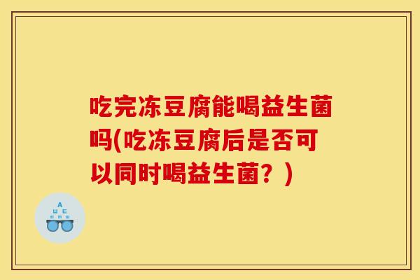 吃完冻豆腐能喝益生菌吗(吃冻豆腐后是否可以同时喝益生菌?) 吃完冻豆腐能喝益生菌吗(吃冻豆腐后是否可以同时喝益生菌?)