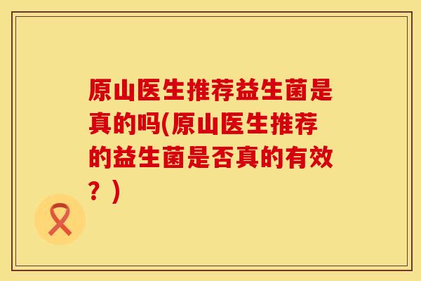 原山医生推荐益生菌是真的吗(原山医生推荐的益生菌是否真的有效?) 原山医生推荐益生菌是真的吗(原山医生推荐的益生菌是否真的有效?)