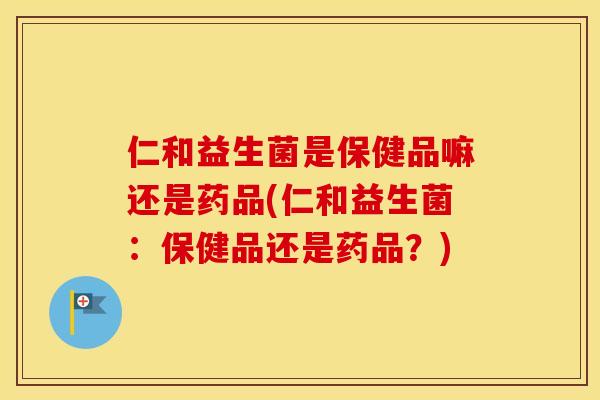 仁和益生菌是保健品嘛还是药品(仁和益生菌：保健品还是药品？)