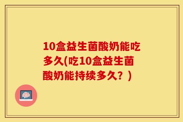 10盒益生菌酸奶能吃多久(吃10盒益生菌酸奶能持续多久？)