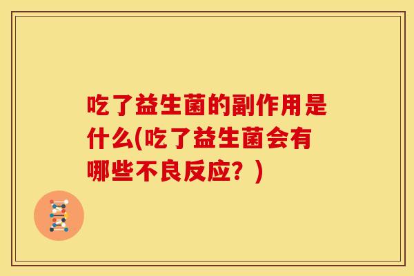 吃了益生菌的副作用是什么(吃了益生菌会有哪些不良反应?) 吃了益生菌的副作用是什么(吃了益生菌会有哪些不良反应?)