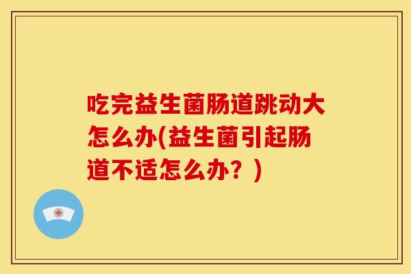 吃完益生菌肠道跳动大怎么办(益生菌引起肠道不适怎么办？)