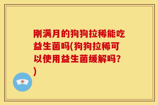 刚满月的狗狗拉稀能吃益生菌吗(狗狗拉稀可以使用益生菌缓解吗？)