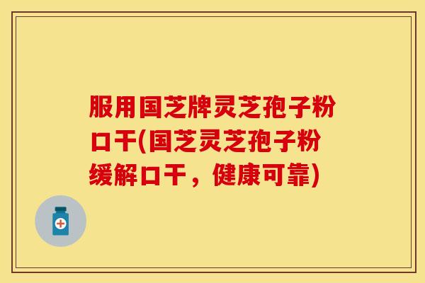 服用国芝牌灵芝孢子粉口干(国芝灵芝孢子粉缓解口干，健康可靠)