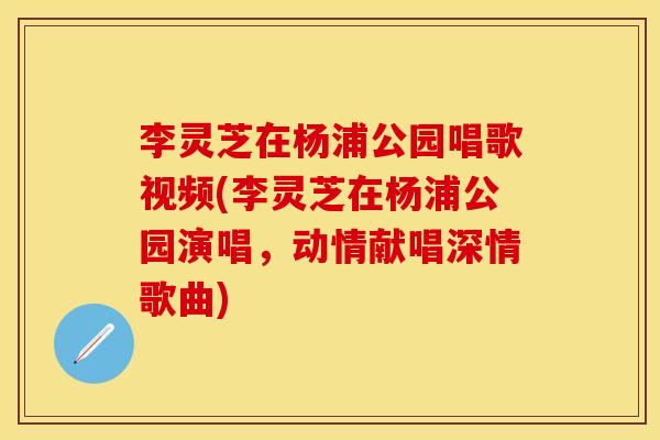 李灵芝在杨浦公园唱歌视频(李灵芝在杨浦公园演唱，动情献唱深情歌曲)