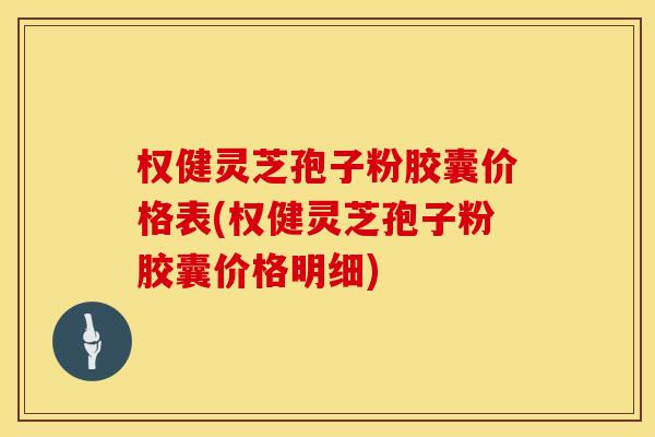 权健灵芝孢子粉胶囊价格表(权健灵芝孢子粉胶囊价格明细)