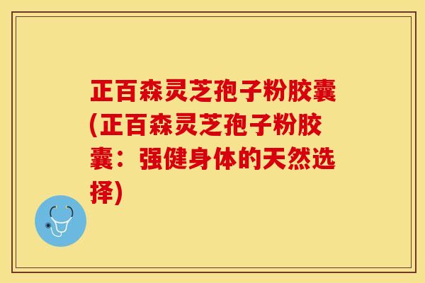 正百森灵芝孢子粉胶囊(正百森灵芝孢子粉胶囊：强健身体的天然选择)