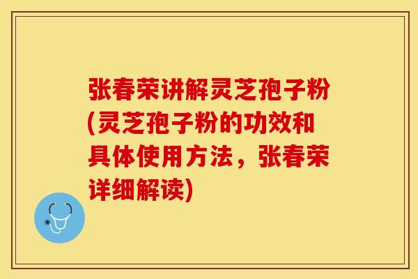 张春荣讲解灵芝孢子粉(灵芝孢子粉的功效和具体使用方法，张春荣详细解读)