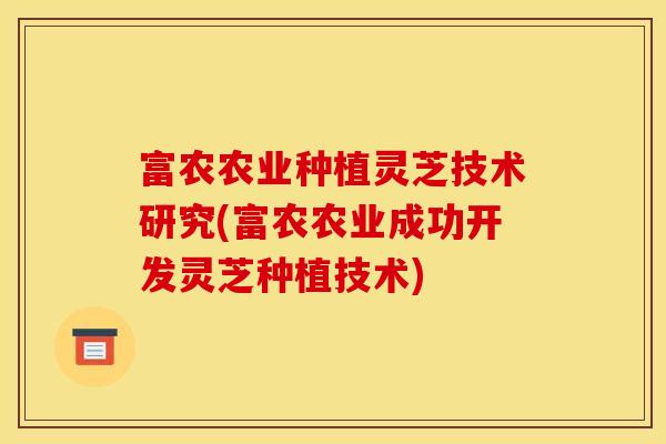 富农农业种植灵芝技术研究(富农农业成功开发灵芝种植技术)