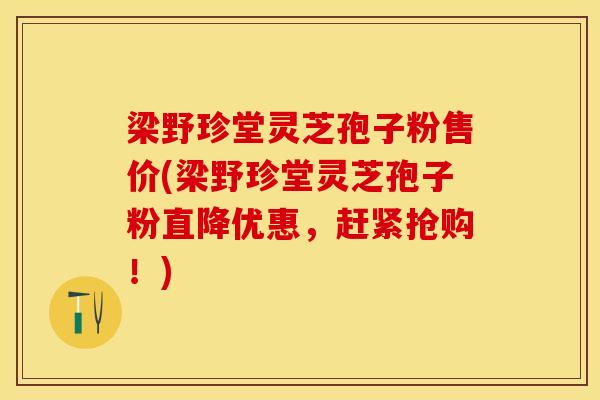 梁野珍堂灵芝孢子粉售价(梁野珍堂灵芝孢子粉直降优惠，赶紧抢购！)