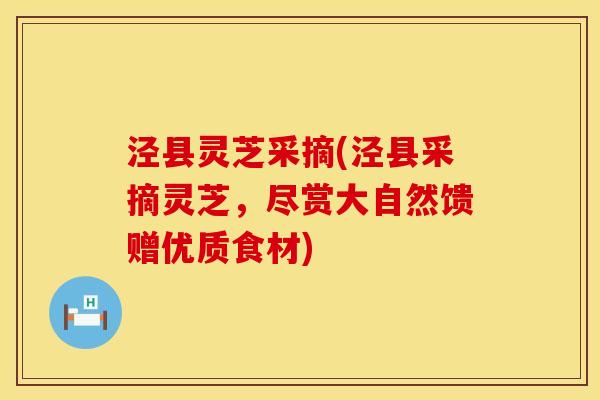 泾县灵芝采摘(泾县采摘灵芝，尽赏大自然馈赠优质食材)