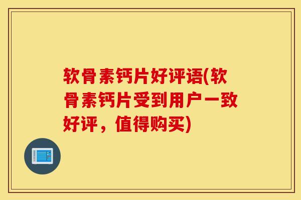 软骨素钙片好评语(软骨素钙片受到用户一致好评，值得购买)