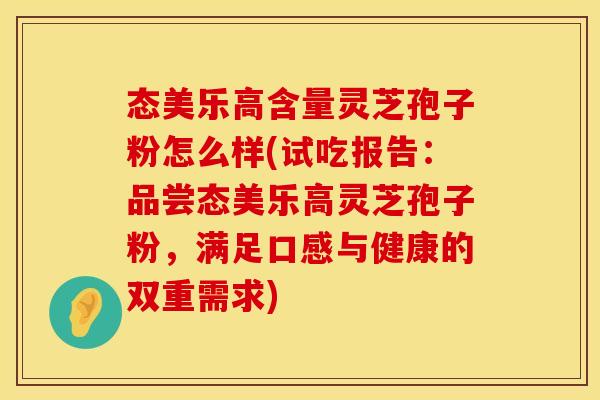 态美乐高含量灵芝孢子粉怎么样(试吃报告：品尝态美乐高灵芝孢子粉，满足口感与健康的双重需求)