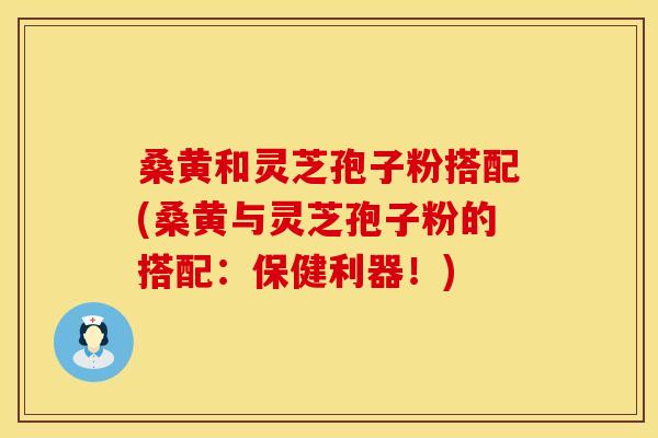 桑黄和灵芝孢子粉搭配(桑黄与灵芝孢子粉的搭配:保健利器!) 桑黄和灵芝孢子粉搭配(桑黄与灵芝孢子粉的搭配:保健利器!)