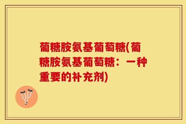 葡糖胺氨基葡萄糖(葡糖胺氨基葡萄糖：一种重要的补充剂)