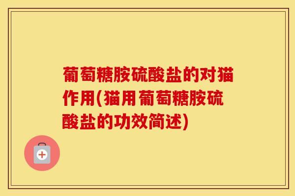 葡萄糖胺硫酸盐的对猫作用(猫用葡萄糖胺硫酸盐的功效简述) 葡萄糖胺硫酸盐的对猫作用(猫用葡萄糖胺硫酸盐的功效简述)