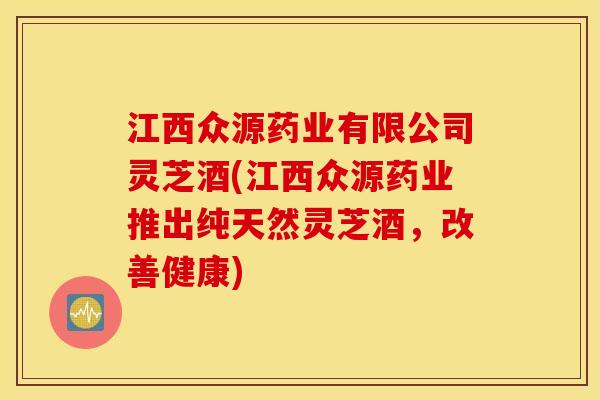 江西众源药业有限公司灵芝酒(江西众源药业推出纯天然灵芝酒，改善健康)