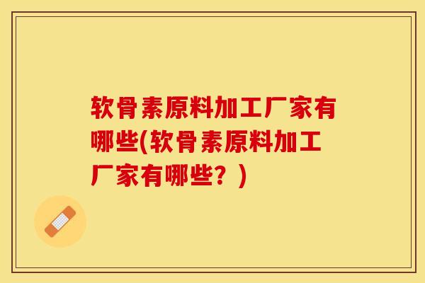 软骨素原料加工厂家有哪些(软骨素原料加工厂家有哪些？)
