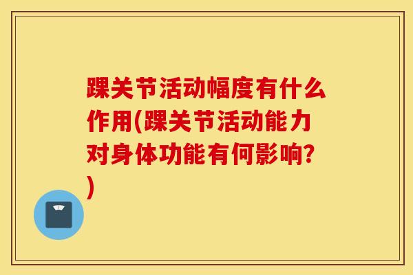 踝关节活动幅度有什么作用(踝关节活动能力对身体功能有何影响？)