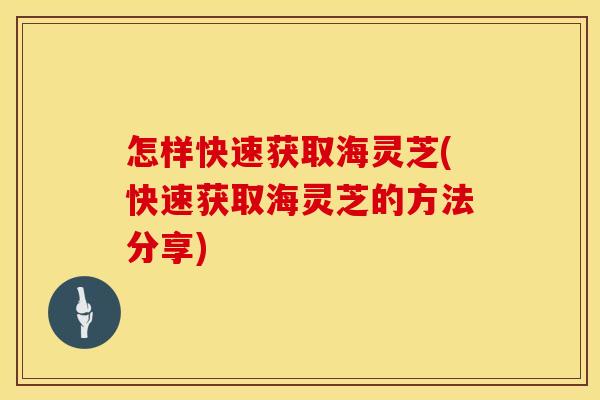 怎样快速获取海灵芝(快速获取海灵芝的方法分享)