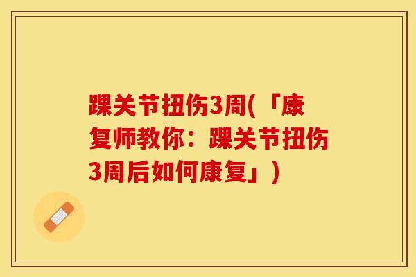 踝关节扭伤3周(「康复师教你:踝关节扭伤3周后如何康复」) 踝关节扭伤3周(「康复师教你:踝关节扭伤3周后如何康复」)