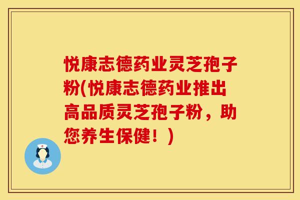 悦康志德药业灵芝孢子粉(悦康志德药业推出高品质灵芝孢子粉，助您养生保健！)