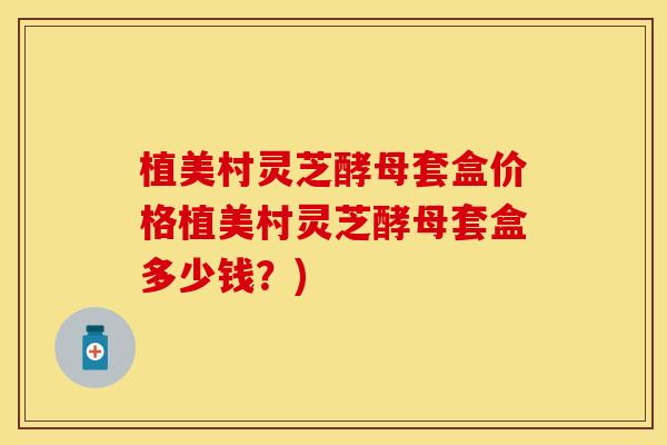 植美村灵芝酵母套盒价格植美村灵芝酵母套盒多少钱？)