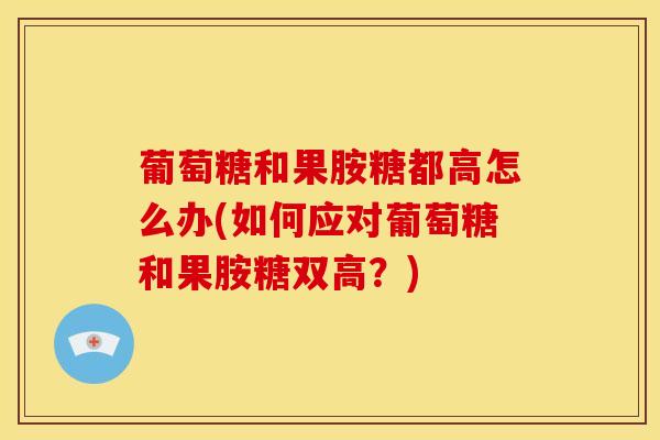 葡萄糖和果胺糖都高怎么办(如何应对葡萄糖和果胺糖双高？)