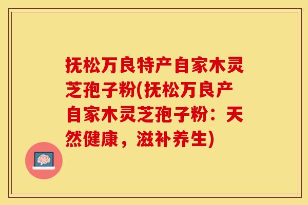 抚松万良特产自家木灵芝孢子粉(抚松万良产自家木灵芝孢子粉：天然健康，滋补养生)
