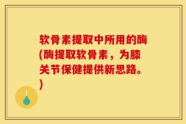 软骨素提取中所用的酶(酶提取软骨素，为膝关节保健提供新思路。)