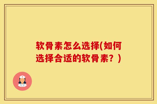 软骨素怎么选择(如何选择合适的软骨素?) 软骨素怎么选择(如何选择合适的软骨素?)