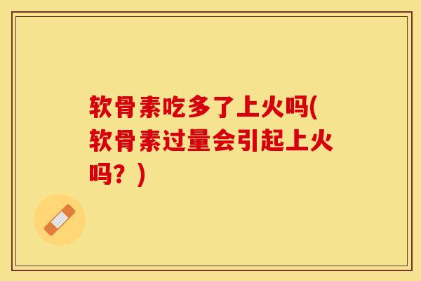 软骨素吃多了上火吗(软骨素过量会引起上火吗?) 软骨素吃多了上火吗(软骨素过量会引起上火吗?)
