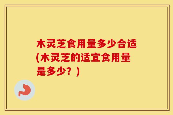 木灵芝食用量多少合适(木灵芝的适宜食用量是多少？)