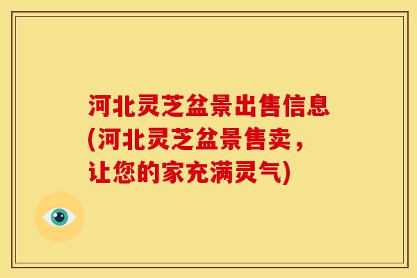 河北灵芝盆景出售信息(河北灵芝盆景售卖，让您的家充满灵气)