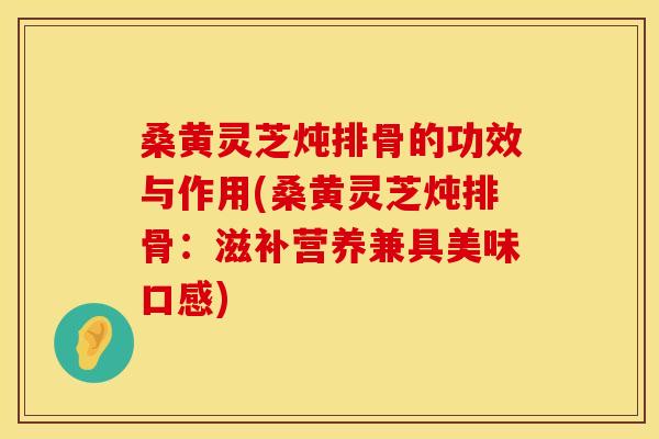 桑黄灵芝炖排骨的功效与作用(桑黄灵芝炖排骨：滋补营养兼具美味口感)
