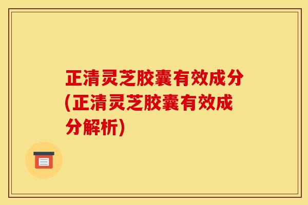 正清灵芝胶囊有效成分(正清灵芝胶囊有效成分解析)