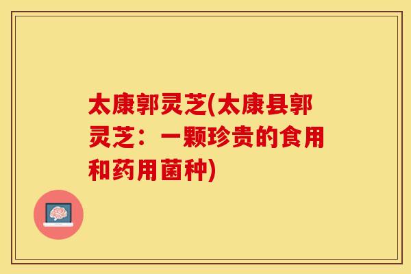 太康郭灵芝(太康县郭灵芝：一颗珍贵的食用和药用菌种)