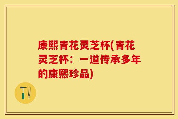 康熙青花灵芝杯(青花灵芝杯：一道传承多年的康熙珍品)