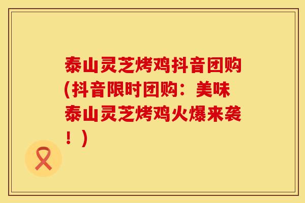 泰山灵芝烤鸡抖音团购(抖音限时团购:美味泰山灵芝烤鸡火爆来袭!) 泰山灵芝烤鸡抖音团购(抖音限时团购:美味泰山灵芝烤鸡火爆来袭!)