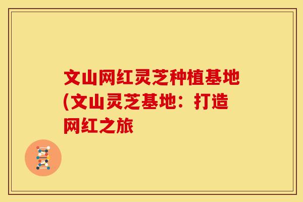 文山网红灵芝种植基地(文山灵芝基地：打造网红之旅
