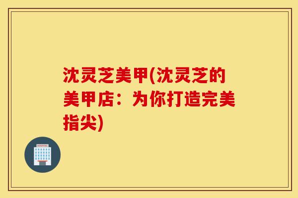 沈灵芝美甲(沈灵芝的美甲店：为你打造完美指尖)