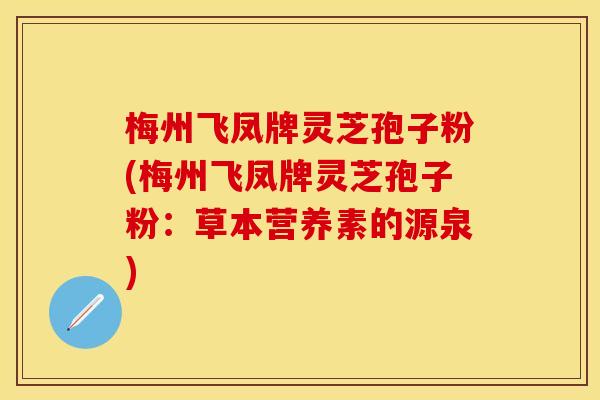 梅州飞凤牌灵芝孢子粉(梅州飞凤牌灵芝孢子粉：草本营养素的源泉)