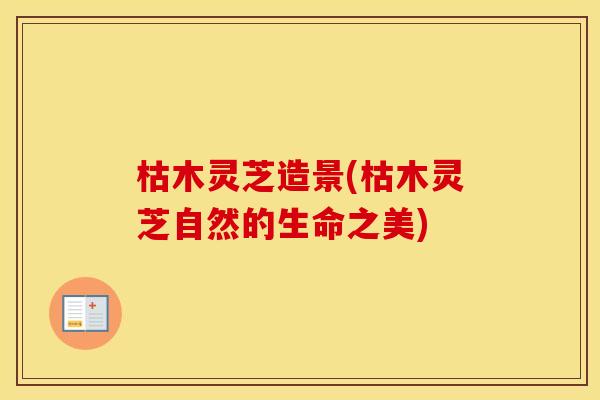 枯木灵芝造景(枯木灵芝自然的生命之美)