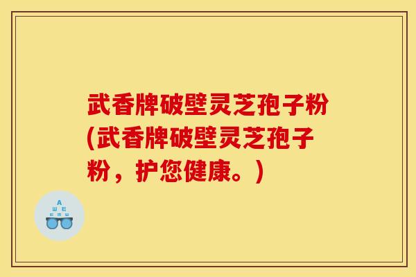 武香牌破壁灵芝孢子粉(武香牌破壁灵芝孢子粉，护您健康。)